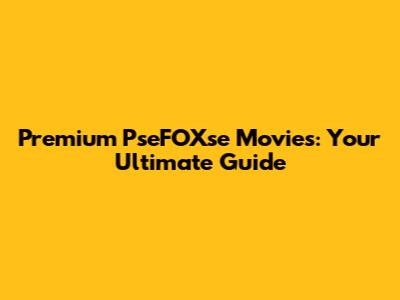 Premium PseFOXse Movies: Your Ultimate Guide