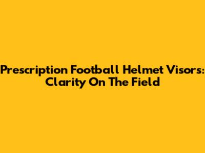 Prescription Football Helmet Visors: Clarity On The Field