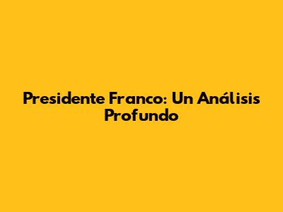 Presidente Franco: Un Análisis Profundo