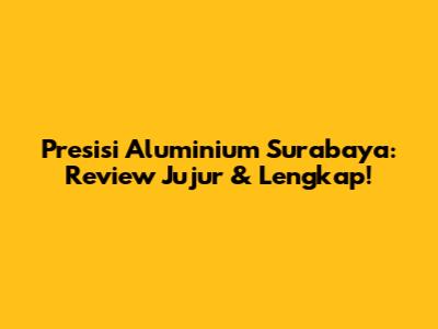 Presisi Aluminium Surabaya: Review Jujur & Lengkap!