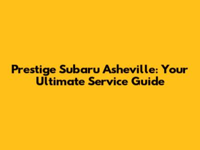Prestige Subaru Asheville: Your Ultimate Service Guide