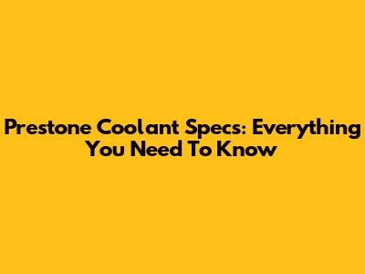Prestone Coolant Specs: Everything You Need To Know