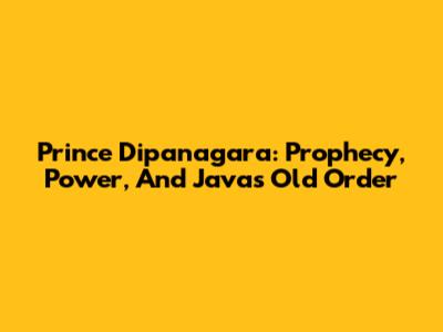 Prince Dipanagara: Prophecy, Power, And Java's Old Order