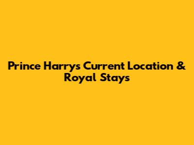 Prince Harry's Current Location & Royal Stays