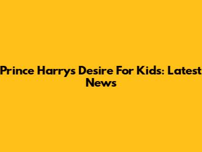 Prince Harry's Desire For Kids: Latest News