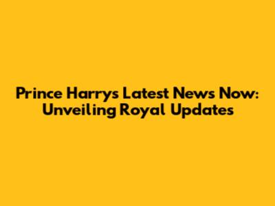 Prince Harry's Latest News Now: Unveiling Royal Updates