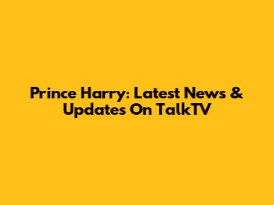 Prince Harry: Latest News & Updates On TalkTV