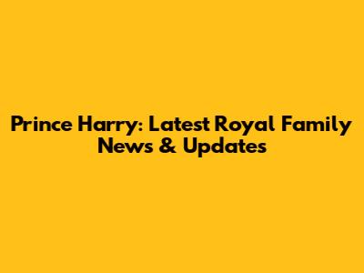 Prince Harry: Latest Royal Family News & Updates