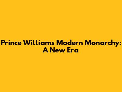 Prince William's Modern Monarchy: A New Era