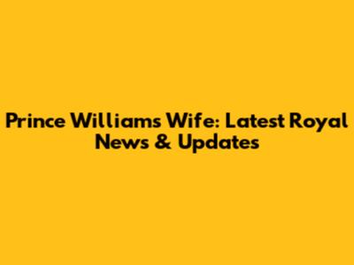 Prince William's Wife: Latest Royal News & Updates