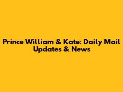 Prince William & Kate: Daily Mail Updates & News