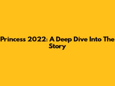 Princess 2022: A Deep Dive Into The Story