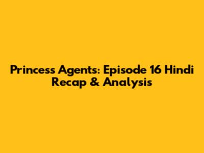 Princess Agents: Episode 16 Hindi Recap & Analysis