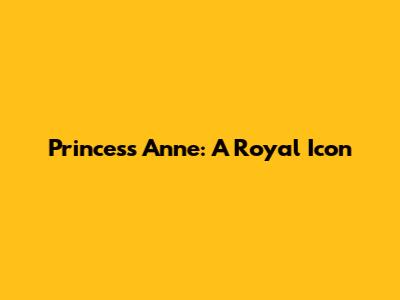 Princess Anne: A Royal Icon