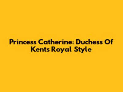 Princess Catherine: Duchess Of Kent's Royal Style