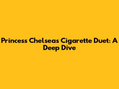 Princess Chelsea's "Cigarette Duet": A Deep Dive