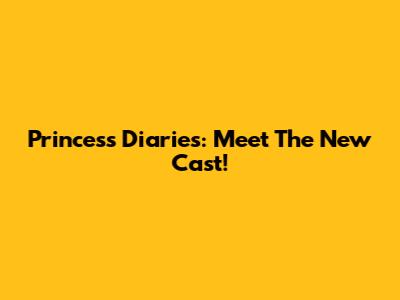 Princess Diaries: Meet The New Cast!