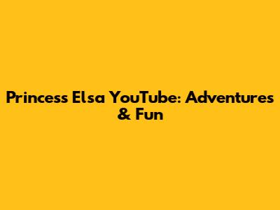 Princess Elsa YouTube: Adventures & Fun