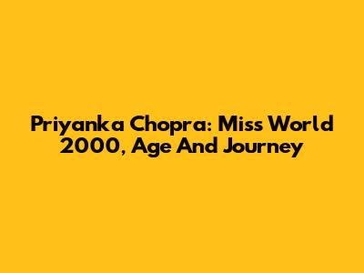 Priyanka Chopra: Miss World 2000, Age And Journey