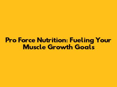Pro Force Nutrition: Fueling Your Muscle Growth Goals