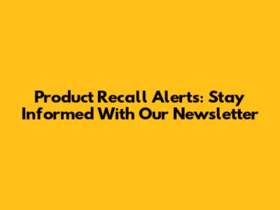 Product Recall Alerts: Stay Informed With Our Newsletter
