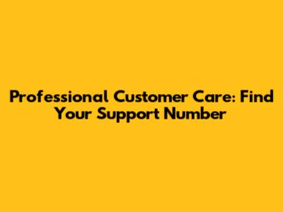 Professional Customer Care: Find Your Support Number