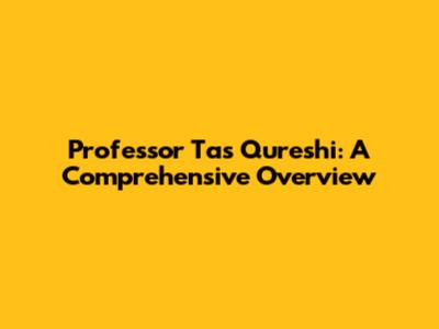 Professor Tas Qureshi: A Comprehensive Overview