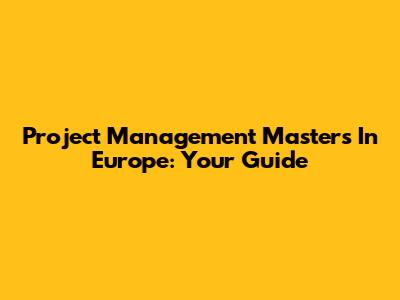 Project Management Masters In Europe: Your Guide