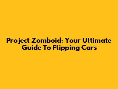 Project Zomboid: Your Ultimate Guide To Flipping Cars
