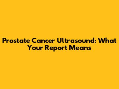 Prostate Cancer Ultrasound: What Your Report Means