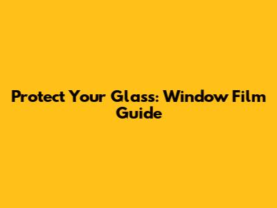 Protect Your Glass: Window Film Guide
