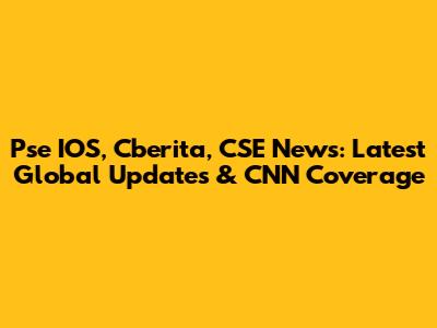 Pse IOS, Cberita, CSE News: Latest Global Updates & CNN Coverage