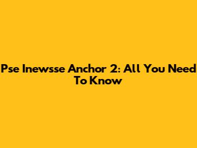 Pse Inewsse Anchor 2: All You Need To Know