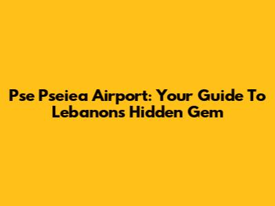 Pse Pseiea Airport: Your Guide To Lebanon's Hidden Gem