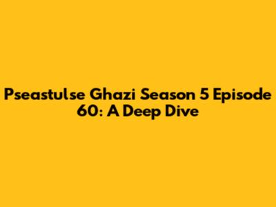 Pseastulse Ghazi Season 5 Episode 60: A Deep Dive
