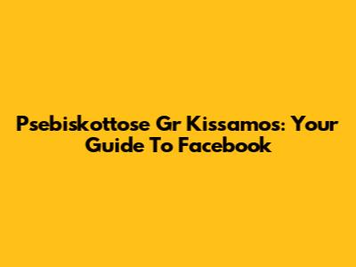 Psebiskottose Gr Kissamos: Your Guide To Facebook