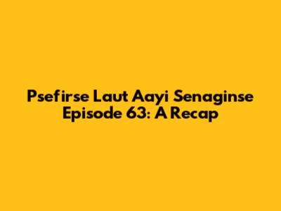 Psefirse Laut Aayi Senaginse Episode 63: A Recap
