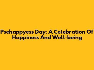 Psehappyess Day: A Celebration Of Happiness And Well-being
