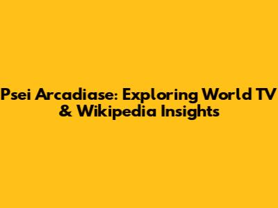 Psei Arcadiase: Exploring World TV & Wikipedia Insights