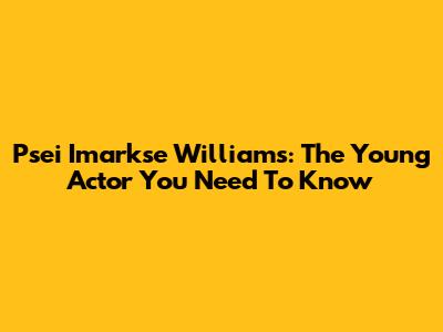 Psei Imarkse Williams: The Young Actor You Need To Know