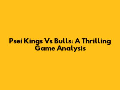 Psei Kings Vs Bulls: A Thrilling Game Analysis