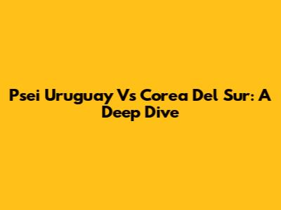 Psei Uruguay Vs Corea Del Sur: A Deep Dive
