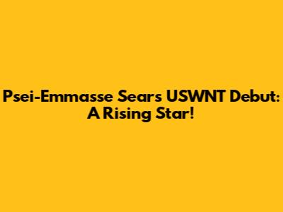 Psei-Emmasse Sears' USWNT Debut: A Rising Star!
