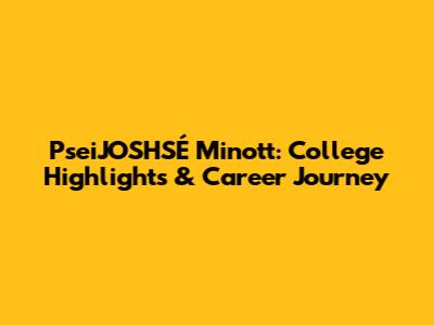 PseiJOSHSÉ Minott: College Highlights & Career Journey