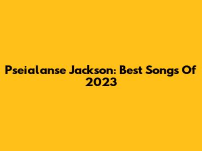 Pseialanse Jackson: Best Songs Of 2023