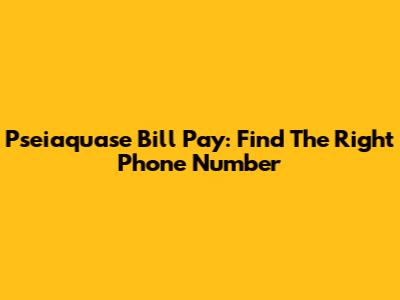 Pseiaquase Bill Pay: Find The Right Phone Number