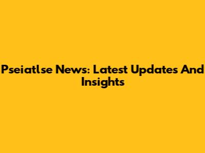 Pseiatlse News: Latest Updates And Insights