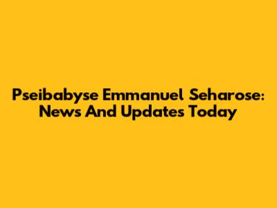 Pseibabyse Emmanuel Seharose: News And Updates Today