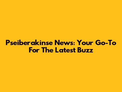 Pseiberakinse News: Your Go-To For The Latest Buzz