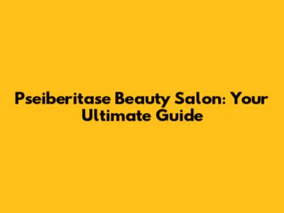 Pseiberitase Beauty Salon: Your Ultimate Guide